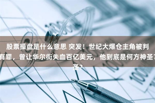 股票操盘是什么意思 突发！世纪大爆仓主角被判有罪，曾让华尔街失血百亿美元，他到底是何方神圣？