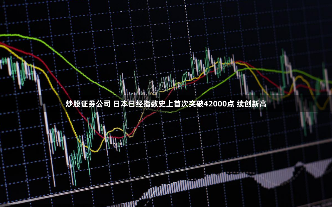 炒股证券公司 日本日经指数史上首次突破42000点 续创新高