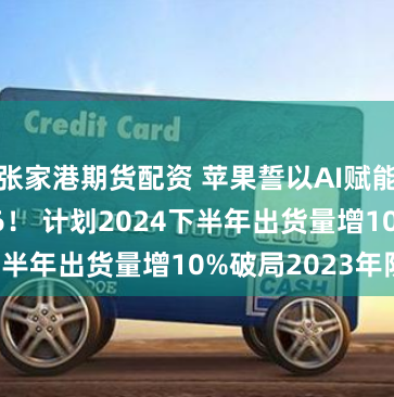 张家港期货配资 苹果誓以AI赋能iPhone 16！ 计划2024下半年出货量增10%破局2023年阴霾