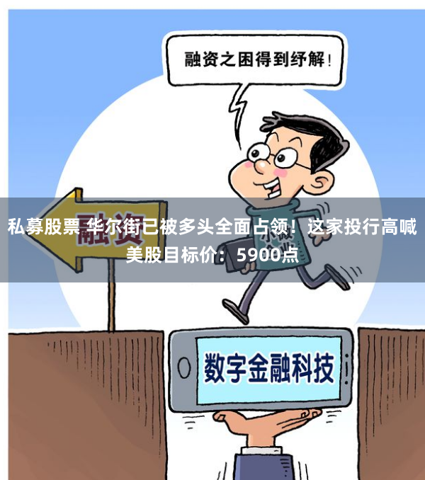 私募股票 华尔街已被多头全面占领！这家投行高喊美股目标价：5900点
