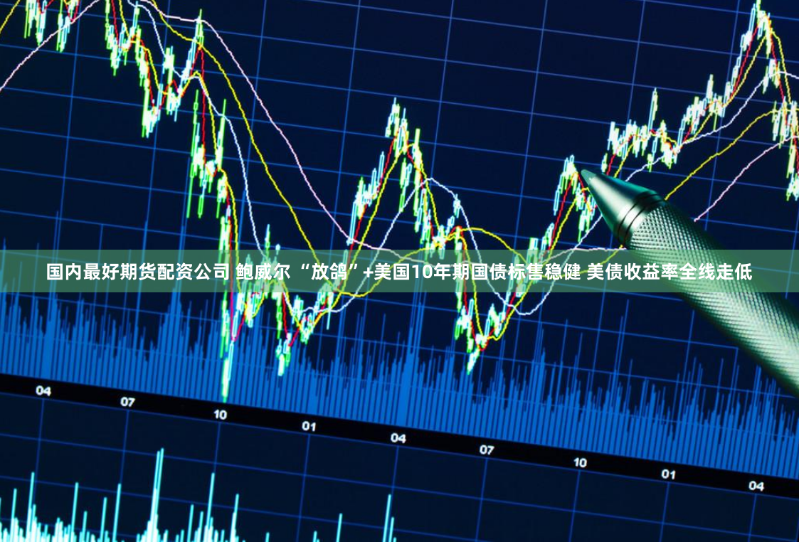 国内最好期货配资公司 鲍威尔 “放鸽”+美国10年期国债标售稳健 美债收益率全线走低