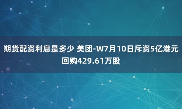 期货配资利息是多少 美团-W7月10日斥资5亿港元回购429.61万股