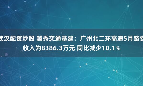 武汉配资炒股 越秀交通基建:广州北二环高速5月路费收入为8386.3万元 同比减少10.1%