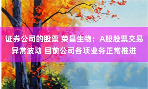 证券公司的股票 荣昌生物:A股股票交易异常波动 目前公司各项业务正常推进