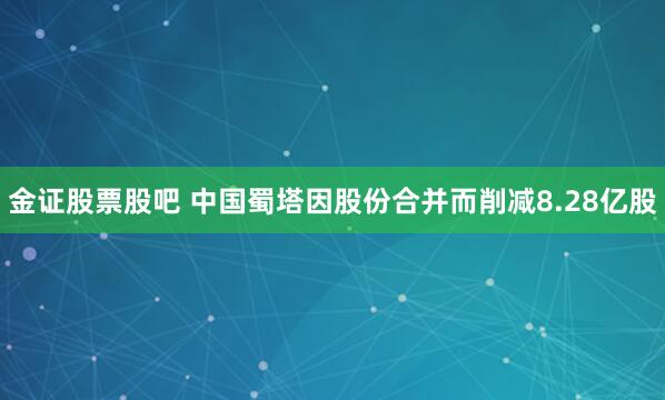 金证股票股吧 中国蜀塔因股份合并而削减8.28亿股