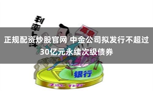正规配资炒股官网 中金公司拟发行不超过30亿元永续次级债券