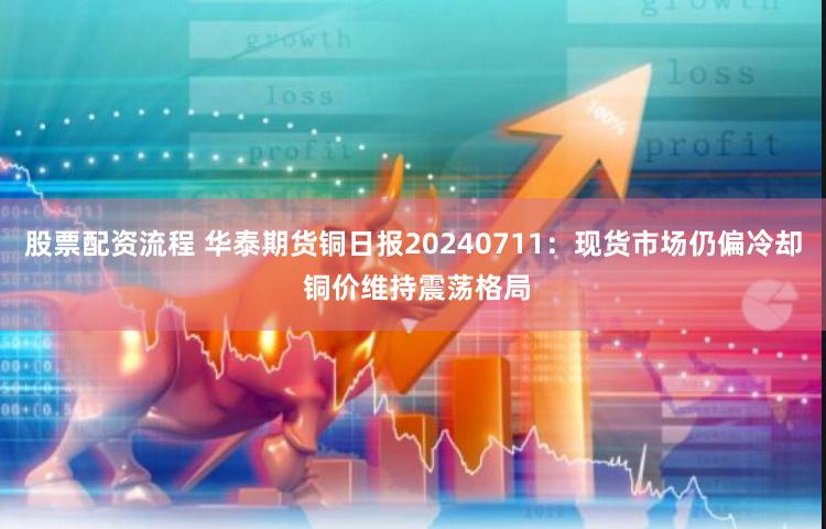 股票配资流程 华泰期货铜日报20240711：现货市场仍偏冷却 铜价维持震荡格局