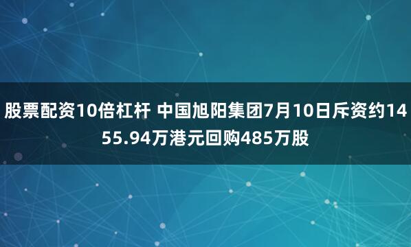 股票配资10倍杠杆 中国旭阳集团7月10日斥资约1455.94万港元回购485万股