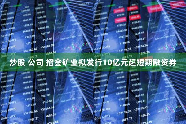 炒股 公司 招金矿业拟发行10亿元超短期融资券