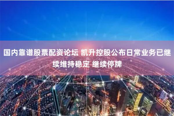 国内靠谱股票配资论坛 凯升控股公布日常业务已继续维持稳定 继续停牌