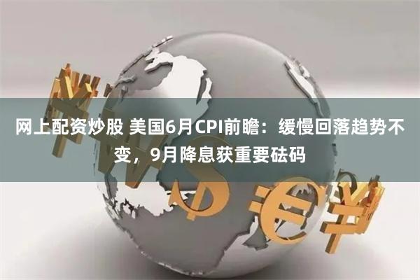 网上配资炒股 美国6月CPI前瞻：缓慢回落趋势不变，9月降息获重要砝码