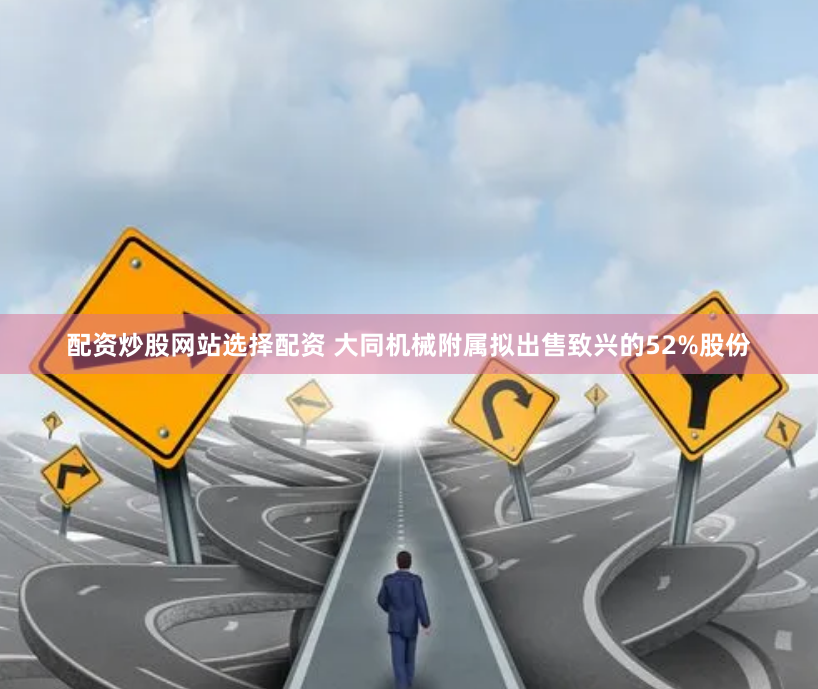 配资炒股网站选择配资 大同机械附属拟出售致兴的52%股份