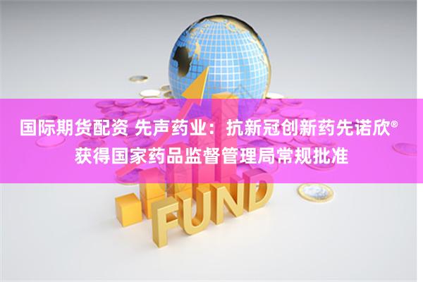 国际期货配资 先声药业：抗新冠创新药先诺欣® 获得国家药品监督管理局常规批准