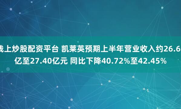 线上炒股配资平台 凯莱英预期上半年营业收入约26.60亿至27.40亿元 同比下降40.72%至42.45%