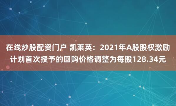 在线炒股配资门户 凯莱英：2021年A股股权激励计划首次授予的回购价格调整为每股128.34元