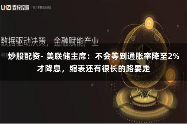 炒股配资- 美联储主席：不会等到通胀率降至2%才降息，缩表还有很长的路要走