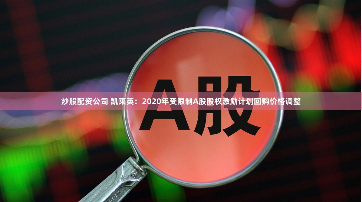 炒股配资公司 凯莱英：2020年受限制A股股权激励计划回购价格调整