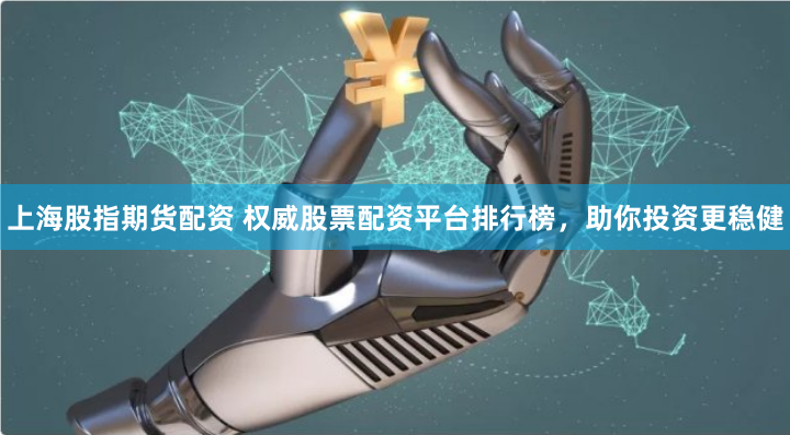 上海股指期货配资 权威股票配资平台排行榜,助你投资更稳健