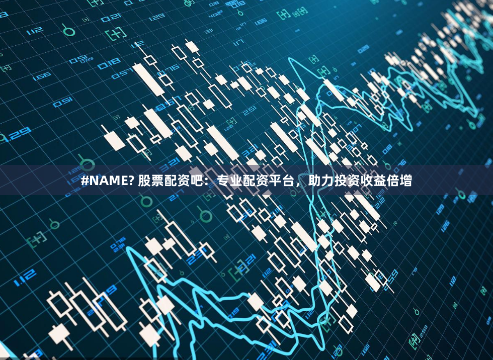 #NAME? 股票配资吧：专业配资平台，助力投资收益倍增