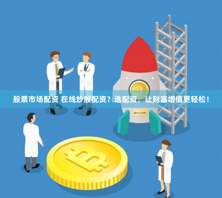 股票市场配资 在线炒股配资?选配资,让财富增值更轻松!