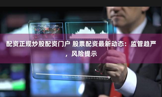 配资正规炒股配资门户 股票配资最新动态：监管趋严，风险提示