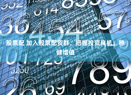 股票配 加入股票配资群，把握投资良机，稳健增值