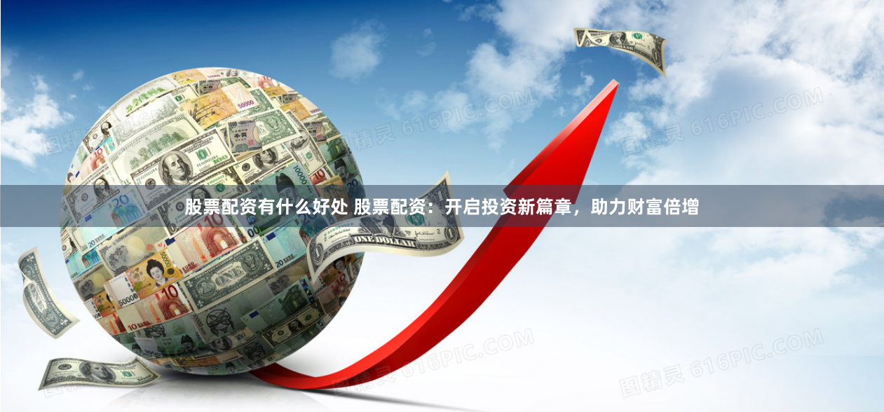 股票配资有什么好处 股票配资：开启投资新篇章，助力财富倍增