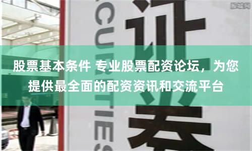 股票基本条件 专业股票配资论坛，为您提供最全面的配资资讯和交流平台