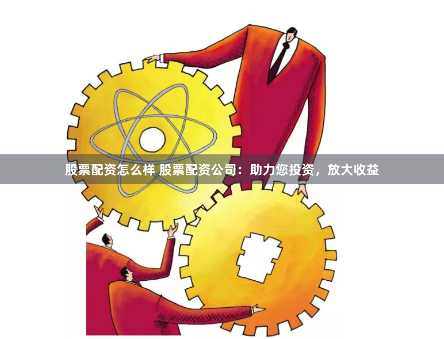 股票配资怎么样 股票配资公司：助力您投资，放大收益