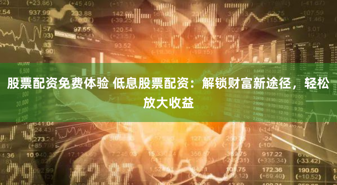 股票配资免费体验 低息股票配资：解锁财富新途径，轻松放大收益