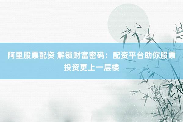 阿里股票配资 解锁财富密码：配资平台助你股票投资更上一层楼