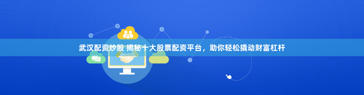 武汉配资炒股 揭秘十大股票配资平台，助你轻松撬动财富杠杆