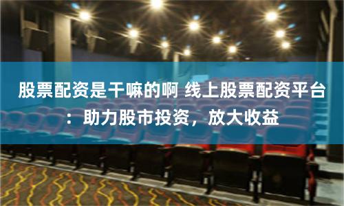 股票配资是干嘛的啊 线上股票配资平台：助力股市投资，放大收益