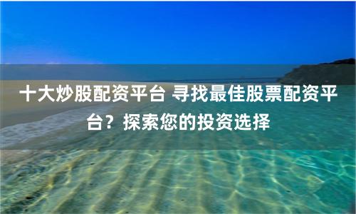 十大炒股配资平台 寻找最佳股票配资平台？探索您的投资选择