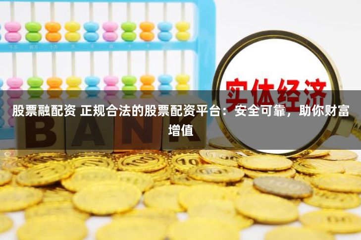 股票融配资 正规合法的股票配资平台：安全可靠，助你财富增值