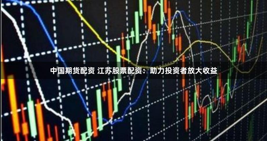 中国期货配资 江苏股票配资：助力投资者放大收益