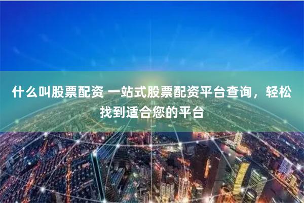 什么叫股票配资 一站式股票配资平台查询，轻松找到适合您的平台