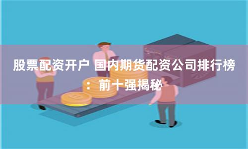 股票配资开户 国内期货配资公司排行榜：前十强揭秘